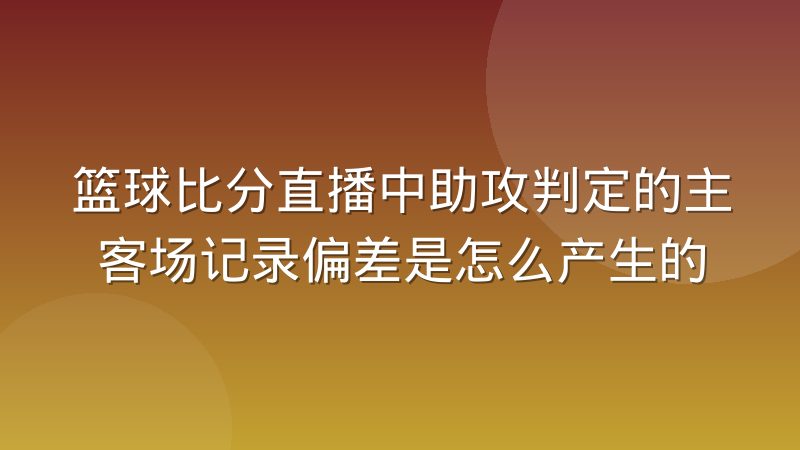 篮球比分直播中助攻判定的主客场记录偏差是怎么产生的